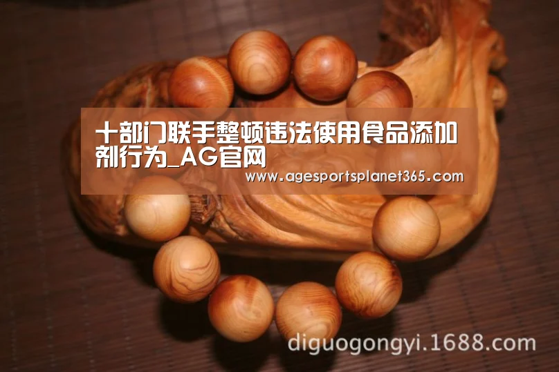 十部门联手整顿违法使用食品添加剂行为_AG官网(图3) AG下载