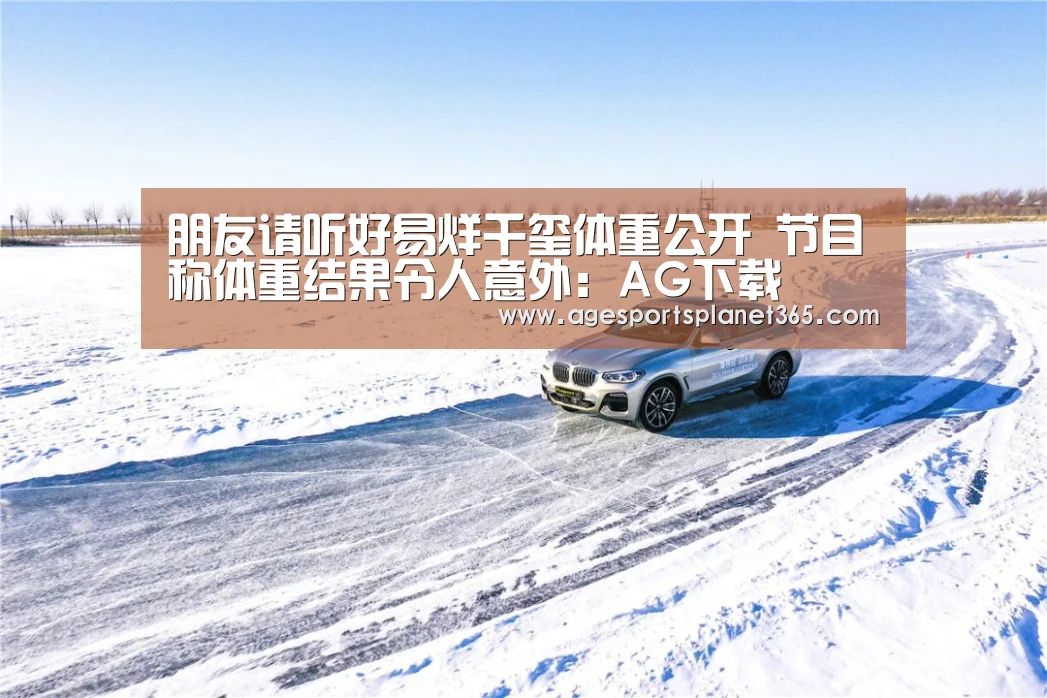 朋友请听好易烊千玺体重公开 节目称体重结果令人意外:AG下载(图2) AG视讯